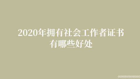 2020年拥有社会工作者证书有哪些好处.png