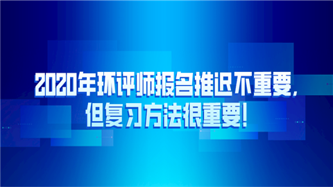 2020年环评师报名推迟不重要,但复习方法很重要!.png