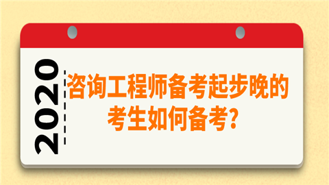 2020年咨询工程师备考起步晚的考生如何备考？.png