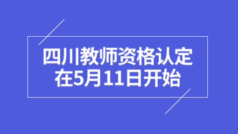 四川教师资格认定在5月11日开始.png