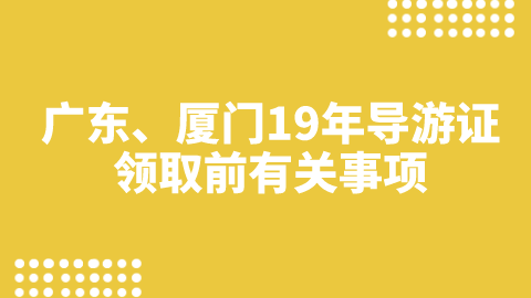 广东、厦门19年导游证领取前有关事项.png