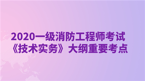 2020一级消防工程师考试《技术实务》大纲重要考点.png