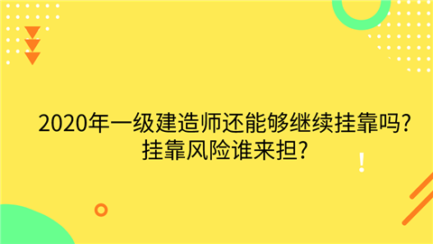 2020年一级建造师还能够继续挂靠吗_挂靠风险谁来担_ (1).png