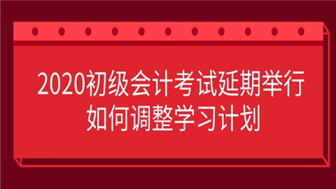 2020初级会计考试延期举行 如何调整学习计划 (1).png