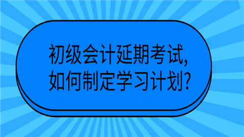 初级会计延期考试,如何制定学习计划_.png