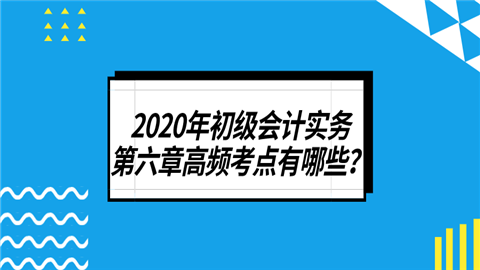 2020年初级会计实务第六章高频考点有哪些？.png