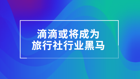 滴滴或将成为旅行社行业黑马.png