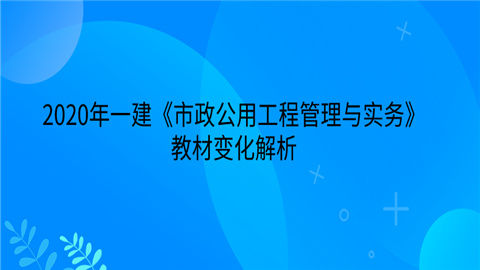 2020年一建《市政公用工程管理与实务》教材变化解析.png