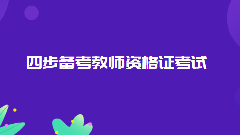 四步备考<a style='color:#2f2f2f;cursor:pointer;' href='http://wenda.hqwx.com/article-34778.html'>教师资格证考试</a>.png