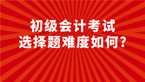 初级会计考试选择题难度如何_有哪些做题技巧_.png