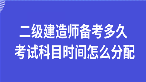 二级建造师备考多久 考试科目时间怎么分配.png