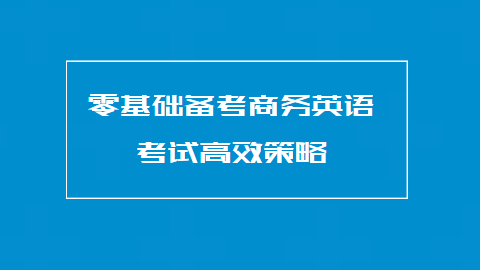 零基础备考商务英语考试高效策略.png