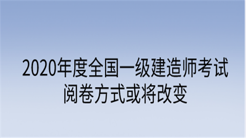 2020年度全国一级建造师考试阅卷方式或将改变.png