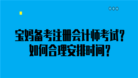 宝妈备考<a style='color:#2f2f2f;cursor:pointer;' href='http://wenda.hqwx.com/article-35180.html'>注册会计师考试</a>？如何合理安排时间？.png