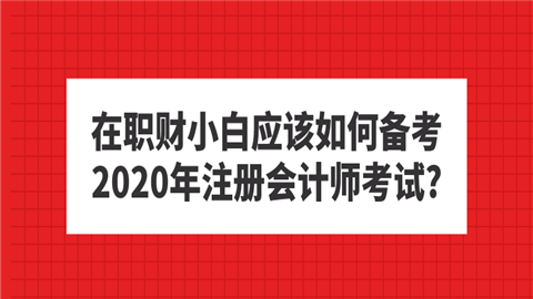 在职财务小白应该如何备考2020年<a style='color:#2f2f2f;cursor:pointer;' href='http://wenda.hqwx.com/article-35180.html'>注册会计师考试</a>_.png