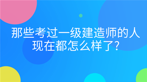 那些考过一级建造师的人,现在都怎么样了_.png