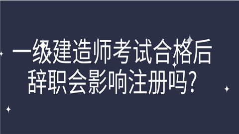 一级建造师考试合格后辞职会影响注册吗.png