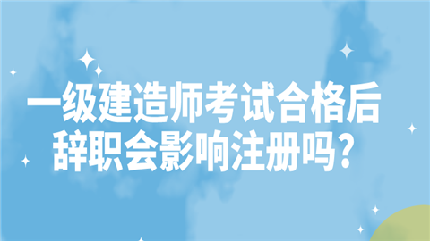 一级建造师考试合格后辞职会影响注.png