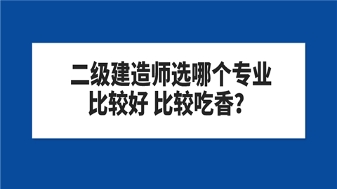 二级建造师选哪个专业比较好 比较吃香？.png