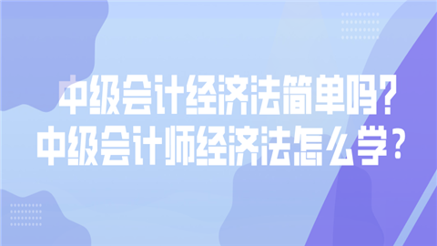 中级会计经济法简单吗_中级会计师经济法怎么学？.png