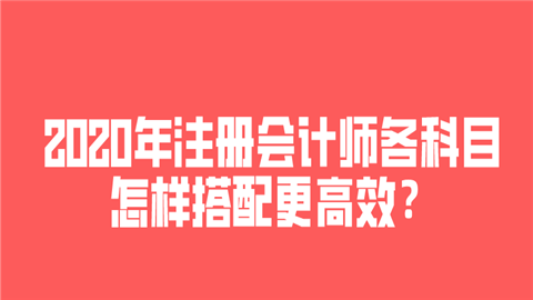 2020年注册会计师各科目怎样搭配更高效？ (1).png