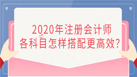 2020年注册会计师各科目怎样搭配更高效？.png