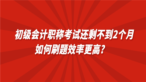 初级会计职称考试还剩不到2个月如何刷题效率更高.png