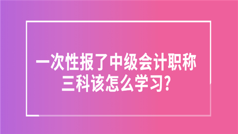 一次性报了中级会计职称三科该怎么学.png