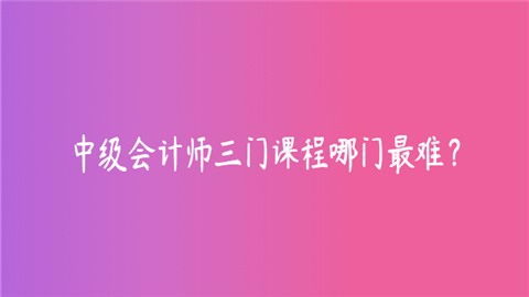 中级会计师三门课程哪门最难？.png