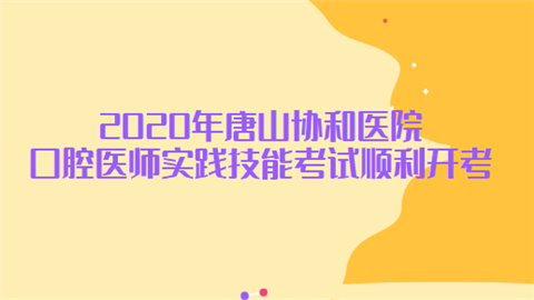 2020年唐山协和医院口腔医师实践技能考试顺利开考.png