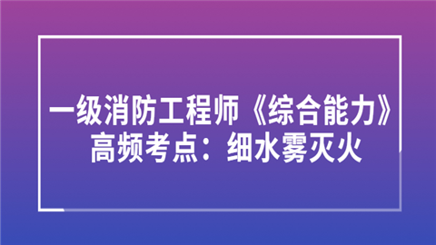 一级消防工程师《综合能力》高频考点：细水雾灭火.png