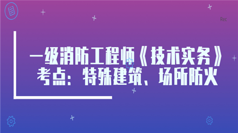 一级消防工程师《技术实务》考点：特殊建筑、场所防火.png