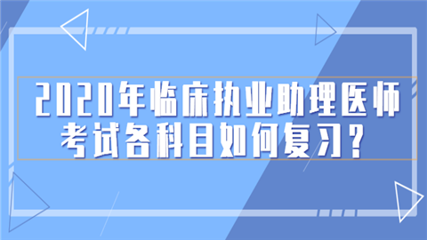 2020年<a style='color:#2f2f2f;cursor:pointer;' href='http://wenda.hqwx.com/article-33110.html'>临床执业助理医师考试</a>各科目如何复习？.png