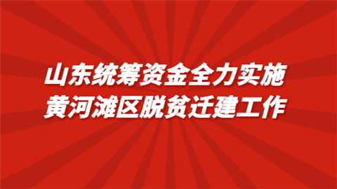 山东统筹资金 全力实施黄河滩区脱贫迁建工作.png