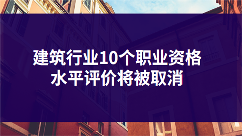 建筑行业10个职业资格水平评价将被取消.png