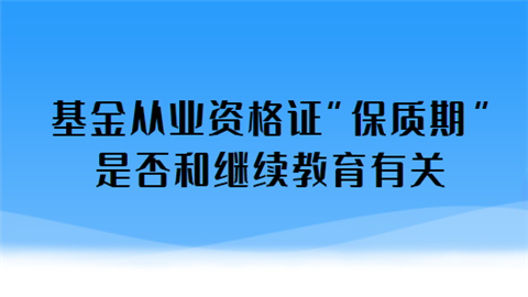 基金从业资格证“保质期”是否和继续教育有关.png