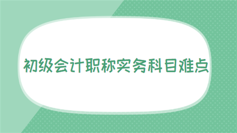 初级会计职称实务科目难点.png