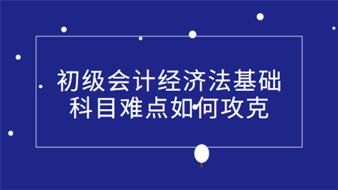 初级会计经济法基础科目难点如何攻克.png