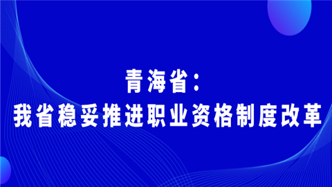 青海省：我省稳妥推进职业资格制度改革我去.png