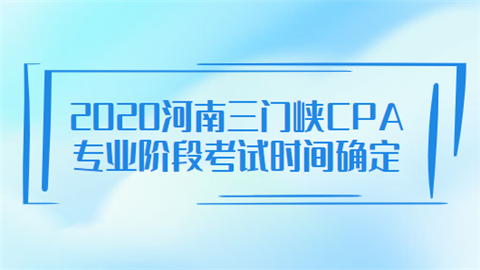 2020河南三门峡CPA专业阶段考试时间确定.png