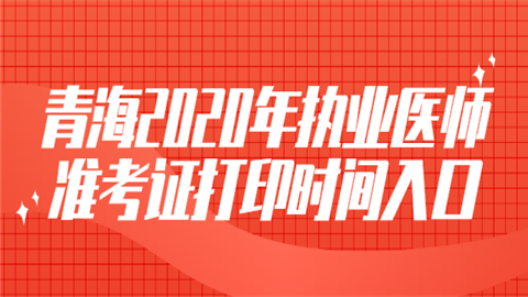 青海2020年执业医师准考证打印时间入口.png