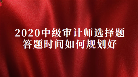 2020中级审计师选择题答题时间如何规划好.png