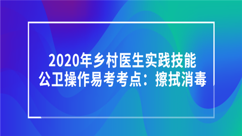 2020年乡村医生实践技能公卫操作易考考点：擦拭消毒.png