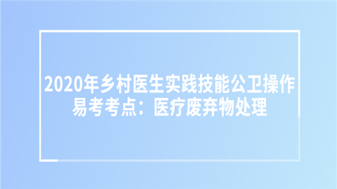 2020年乡村医生实践技能公卫操作易考考点：医疗废弃物处理.png