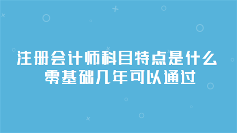 注册会计师科目特点是什么 零基础几年可以通过.png