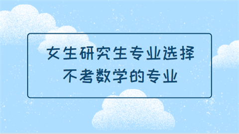 女生研究生专业选择：不考数学的专业.png