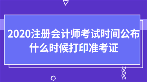 2020年全国注册会计师考试时间公布 什么时候打印准考证.png