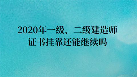 2020年一级、二级建造师证书挂靠还能继续吗.png