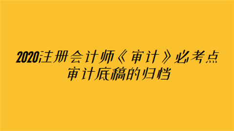 2020注册会计师《审计》必考点：审计底稿的归档.png