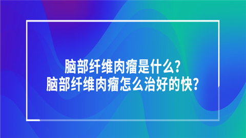 脑部纤维肉瘤是什么？脑部纤维肉瘤怎么治好的快？.png